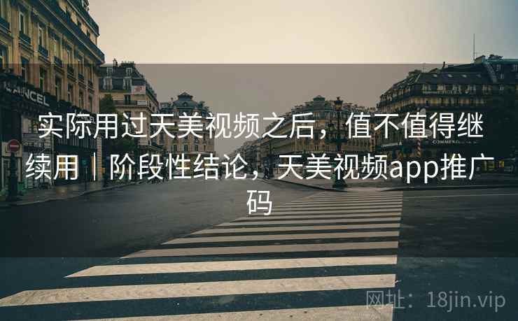 实际用过天美视频之后，值不值得继续用｜阶段性结论，天美视频app推广码