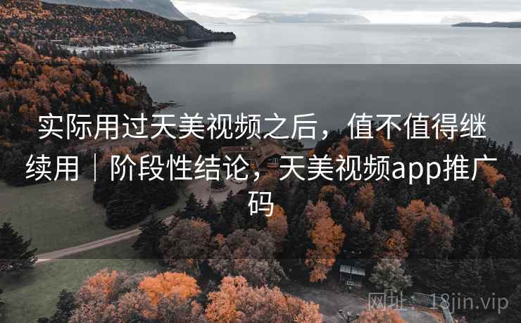 实际用过天美视频之后，值不值得继续用｜阶段性结论，天美视频app推广码
