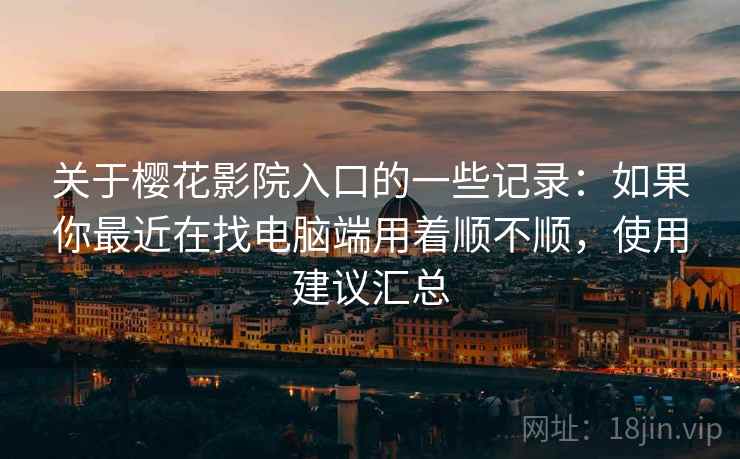 关于樱花影院入口的一些记录：如果你最近在找电脑端用着顺不顺，使用建议汇总