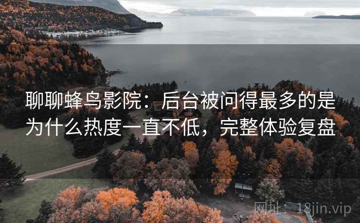 聊聊蜂鸟影院：后台被问得最多的是为什么热度一直不低，完整体验复盘