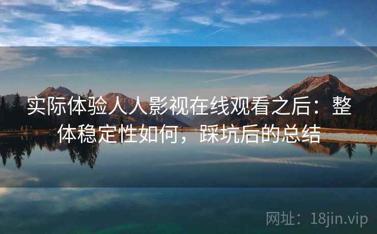 实际体验人人影视在线观看之后：整体稳定性如何，踩坑后的总结