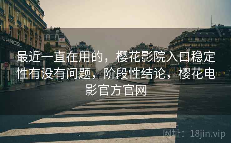 最近一直在用的，樱花影院入口稳定性有没有问题，阶段性结论，樱花电影官方官网