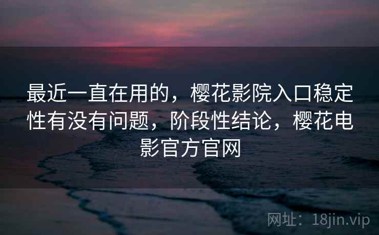 最近一直在用的，樱花影院入口稳定性有没有问题，阶段性结论，樱花电影官方官网