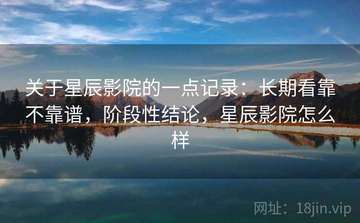 关于星辰影院的一点记录：长期看靠不靠谱，阶段性结论，星辰影院怎么样