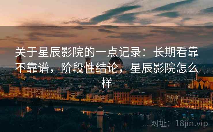 关于星辰影院的一点记录：长期看靠不靠谱，阶段性结论，星辰影院怎么样