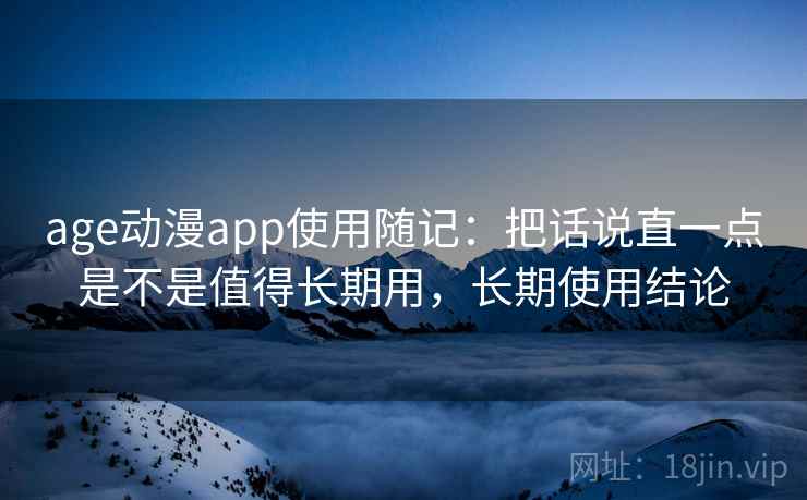 age动漫app使用随记：把话说直一点是不是值得长期用，长期使用结论