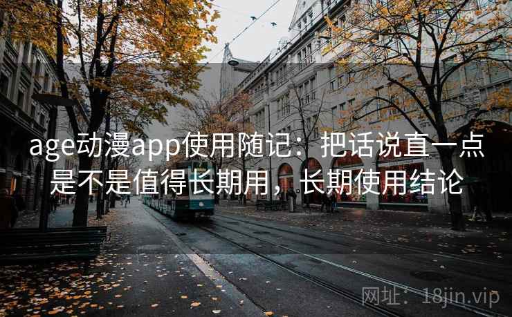 age动漫app使用随记：把话说直一点是不是值得长期用，长期使用结论