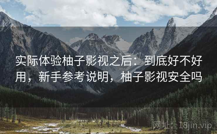 实际体验柚子影视之后：到底好不好用，新手参考说明，柚子影视安全吗