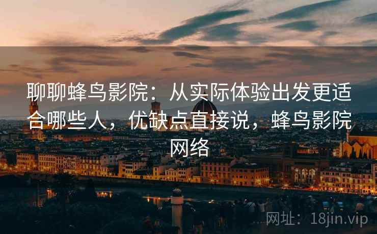 聊聊蜂鸟影院：从实际体验出发更适合哪些人，优缺点直接说，蜂鸟影院网络