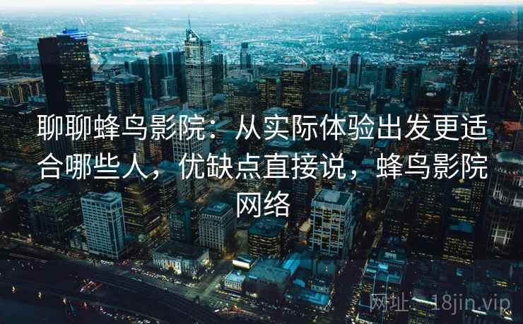 聊聊蜂鸟影院：从实际体验出发更适合哪些人，优缺点直接说，蜂鸟影院网络