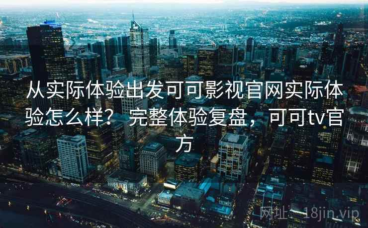 从实际体验出发可可影视官网实际体验怎么样？ 完整体验复盘，可可tv官方