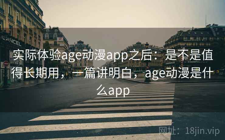 实际体验age动漫app之后：是不是值得长期用，一篇讲明白，age动漫是什么app