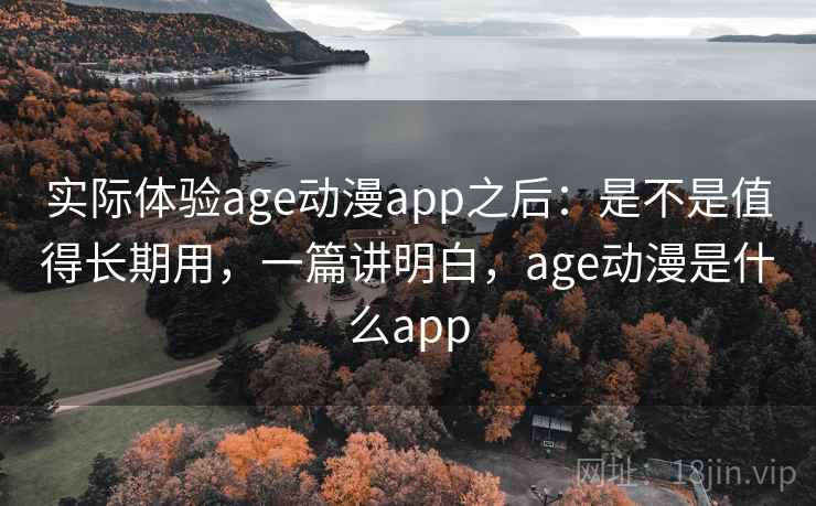 实际体验age动漫app之后：是不是值得长期用，一篇讲明白，age动漫是什么app