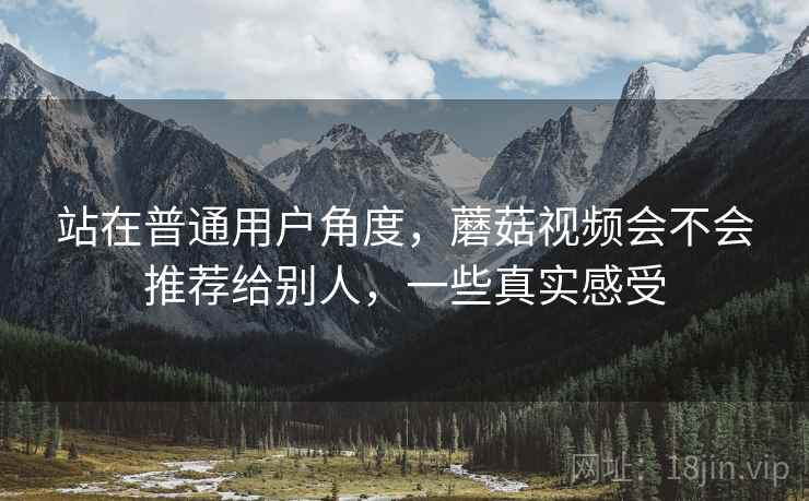 站在普通用户角度，蘑菇视频会不会推荐给别人，一些真实感受