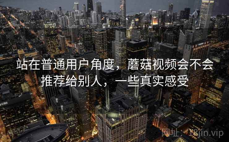 站在普通用户角度，蘑菇视频会不会推荐给别人，一些真实感受