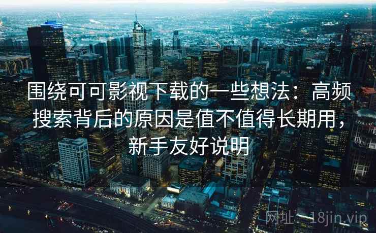围绕可可影视下载的一些想法：高频搜索背后的原因是值不值得长期用，新手友好说明