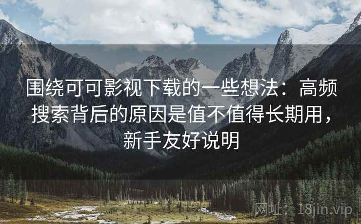 围绕可可影视下载的一些想法：高频搜索背后的原因是值不值得长期用，新手友好说明