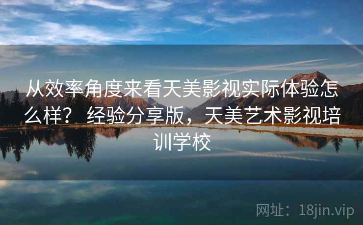 从效率角度来看天美影视实际体验怎么样？ 经验分享版，天美艺术影视培训学校