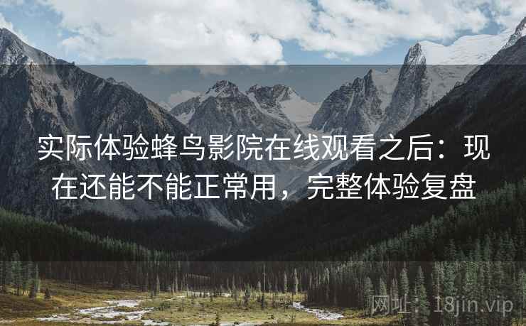 实际体验蜂鸟影院在线观看之后：现在还能不能正常用，完整体验复盘