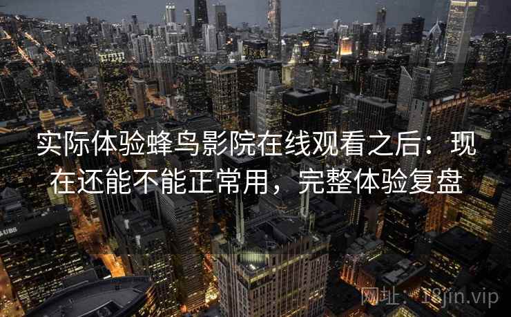 实际体验蜂鸟影院在线观看之后：现在还能不能正常用，完整体验复盘