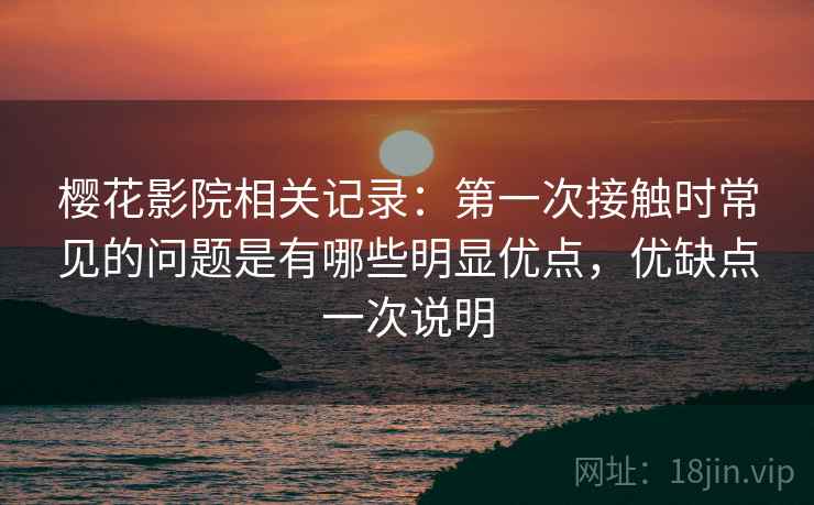 樱花影院相关记录：第一次接触时常见的问题是有哪些明显优点，优缺点一次说明