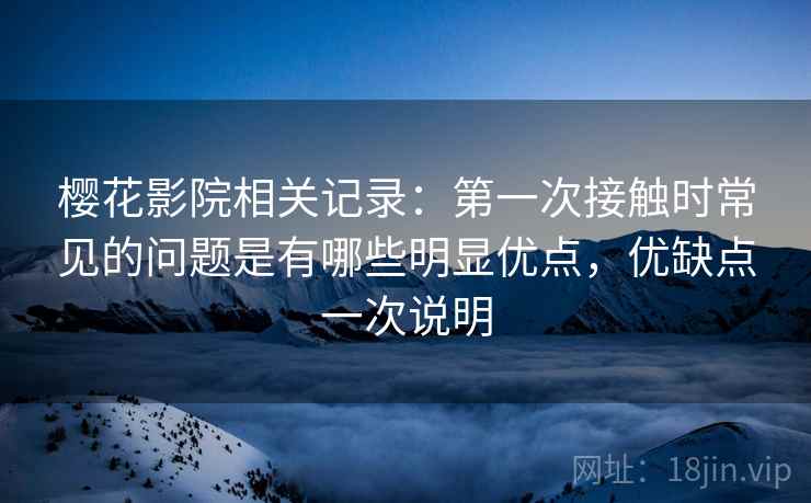 樱花影院相关记录：第一次接触时常见的问题是有哪些明显优点，优缺点一次说明