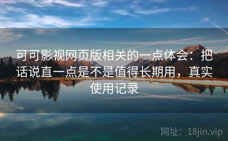可可影视网页版相关的一点体会：把话说直一点是不是值得长期用，真实使用记录