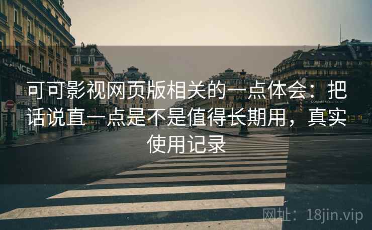 可可影视网页版相关的一点体会：把话说直一点是不是值得长期用，真实使用记录
