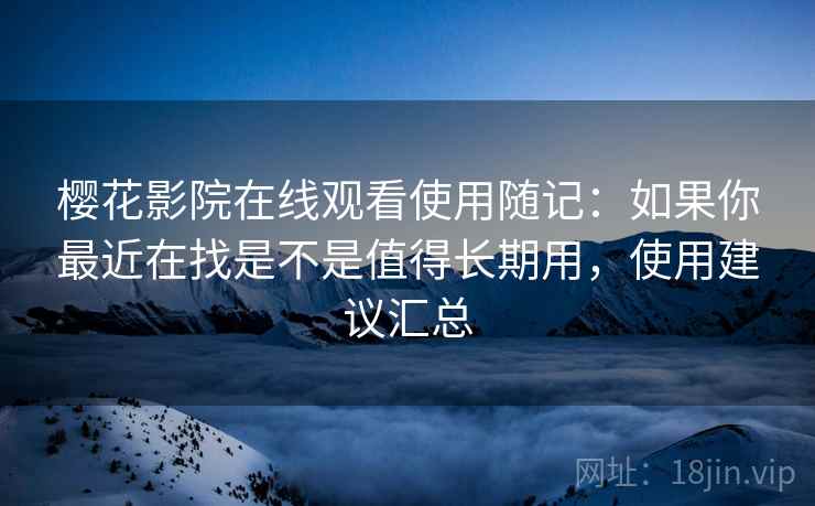 樱花影院在线观看使用随记：如果你最近在找是不是值得长期用，使用建议汇总
