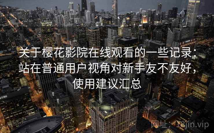 关于樱花影院在线观看的一些记录：站在普通用户视角对新手友不友好，使用建议汇总