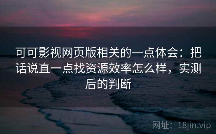 可可影视网页版相关的一点体会：把话说直一点找资源效率怎么样，实测后的判断