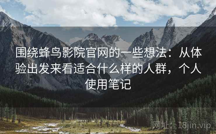 围绕蜂鸟影院官网的一些想法：从体验出发来看适合什么样的人群，个人使用笔记