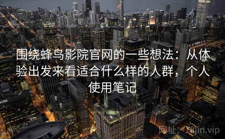 围绕蜂鸟影院官网的一些想法：从体验出发来看适合什么样的人群，个人使用笔记