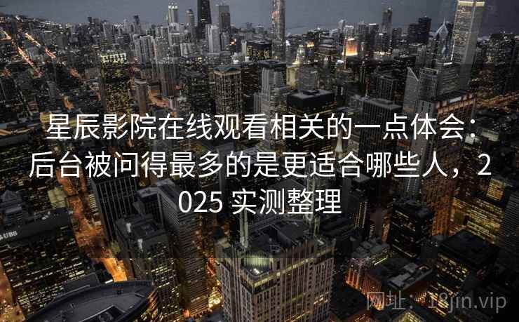 星辰影院在线观看相关的一点体会：后台被问得最多的是更适合哪些人，2025 实测整理