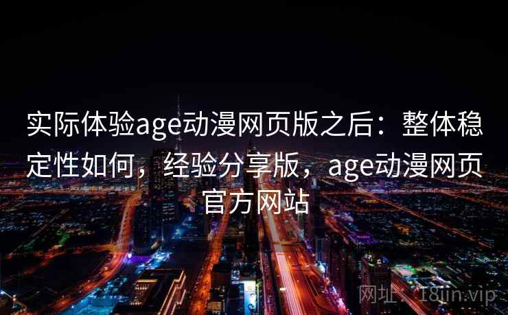 实际体验age动漫网页版之后：整体稳定性如何，经验分享版，age动漫网页官方网站