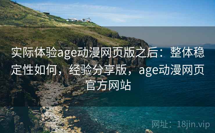 实际体验age动漫网页版之后：整体稳定性如何，经验分享版，age动漫网页官方网站