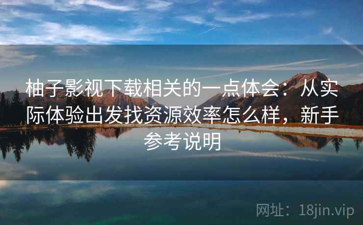 柚子影视下载相关的一点体会：从实际体验出发找资源效率怎么样，新手参考说明