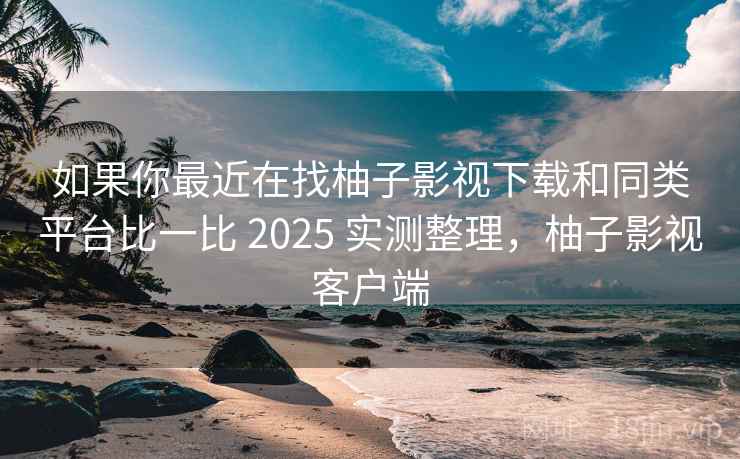 如果你最近在找柚子影视下载和同类平台比一比 2025 实测整理，柚子影视客户端