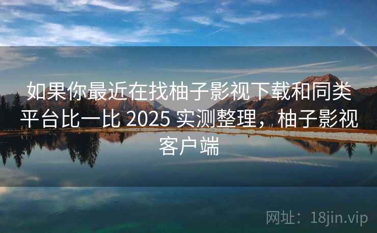 如果你最近在找柚子影视下载和同类平台比一比 2025 实测整理，柚子影视客户端