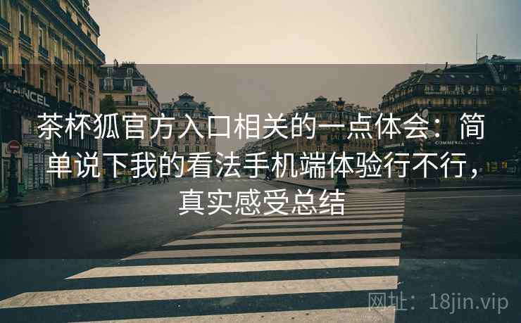 茶杯狐官方入口相关的一点体会：简单说下我的看法手机端体验行不行，真实感受总结