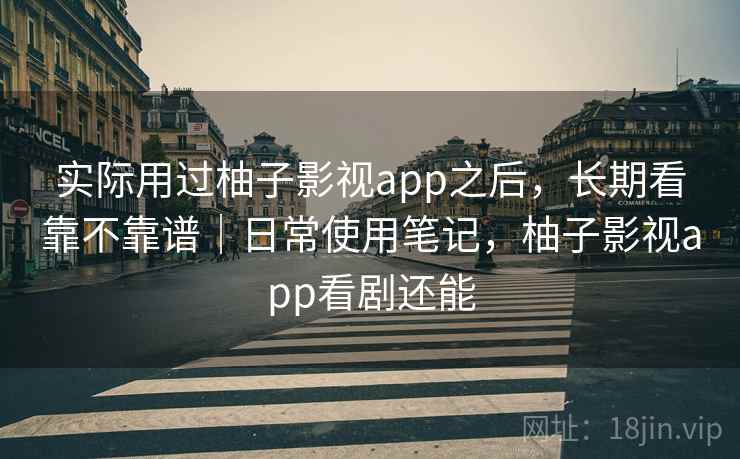 实际用过柚子影视app之后，长期看靠不靠谱｜日常使用笔记，柚子影视app看剧还能