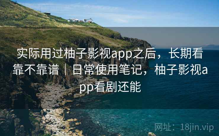 实际用过柚子影视app之后，长期看靠不靠谱｜日常使用笔记，柚子影视app看剧还能