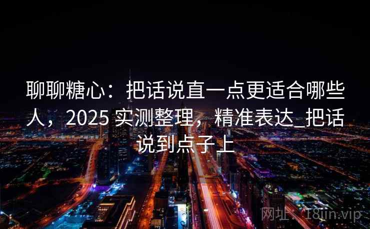 聊聊糖心：把话说直一点更适合哪些人，2025 实测整理，精准表达_把话说到点子上