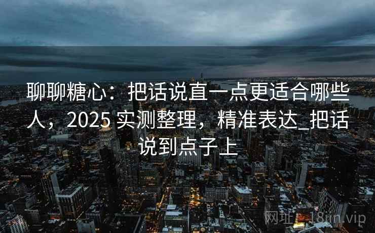 聊聊糖心：把话说直一点更适合哪些人，2025 实测整理，精准表达_把话说到点子上