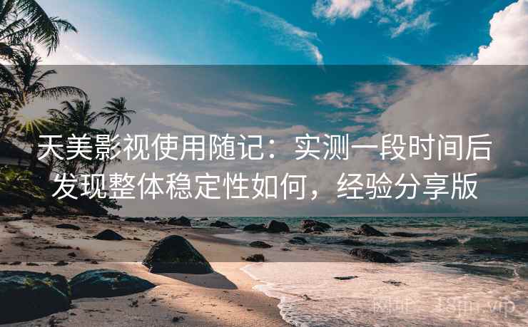 天美影视使用随记：实测一段时间后发现整体稳定性如何，经验分享版