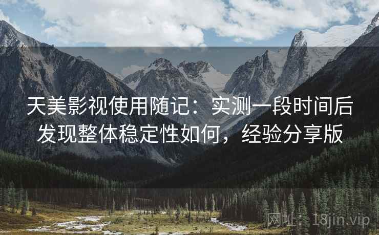 天美影视使用随记：实测一段时间后发现整体稳定性如何，经验分享版