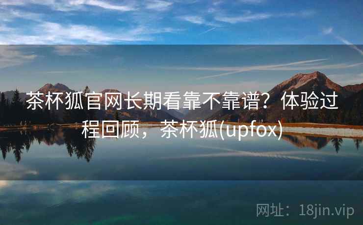 茶杯狐官网长期看靠不靠谱？体验过程回顾，茶杯狐(upfox)