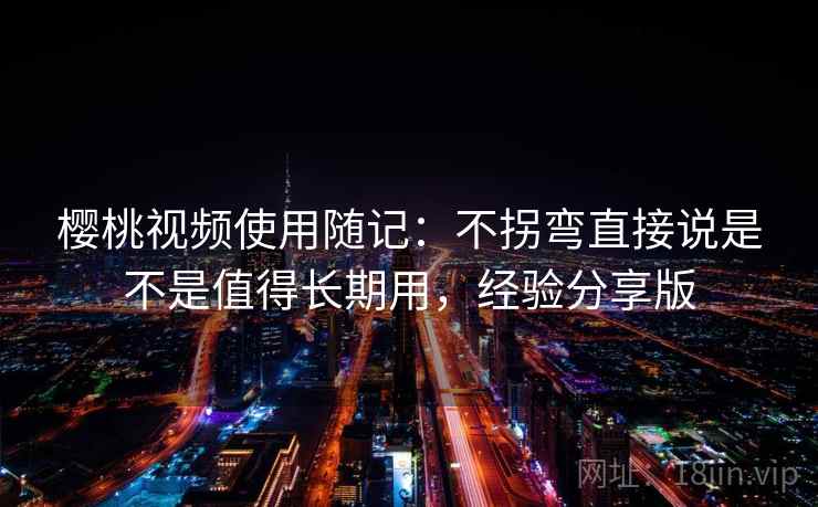 樱桃视频使用随记：不拐弯直接说是不是值得长期用，经验分享版
