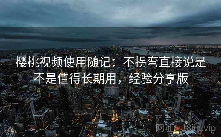 樱桃视频使用随记：不拐弯直接说是不是值得长期用，经验分享版