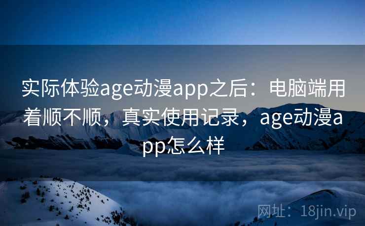 实际体验age动漫app之后：电脑端用着顺不顺，真实使用记录，age动漫app怎么样